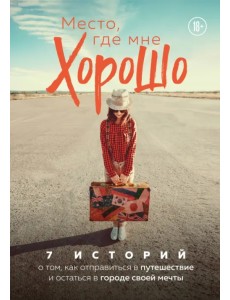 Место, где мне хорошо. 7 историй о том, как отправиться в путешествие и остаться в городе своей мечт