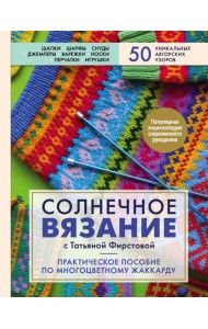 Солнечное вязание с Татьяной Фирстовой. Практическое пособие по многоцветному жаккарду