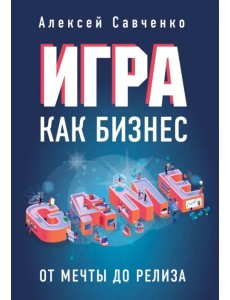 Игра как бизнес. От мечты до релиза Игра как бизнес. От мечты до релиза