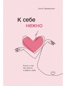 К себе нежно. Книга о том, как ценить и беречь себя