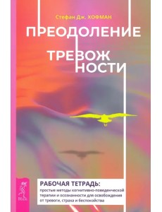 Преодоление тревожности. Рабочая тетрадь. Простые методы когнитивно-поведенческой терапии