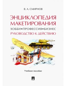 Энциклопедия макетирования. Хобби - Профессия - Бизнес. Руководство к действию. Учебное пособие