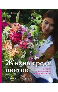 Жизнь среди цветов. Букеты и композиции для вашего дома