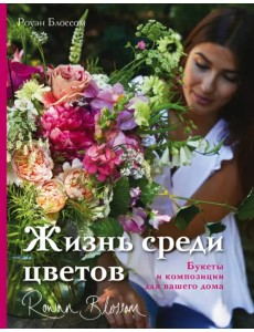 Жизнь среди цветов. Букеты и композиции для вашего дома Жизнь среди цветов. Букеты и композиции для вашего дома