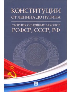 Конституции от Ленина до Путина. Сборник основных законов РСФСР, СССР, РФ