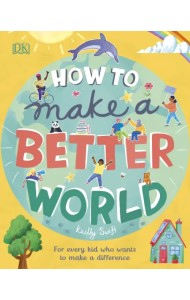 How to Make a Better World. For Every Kid Who Wants to Make a Difference