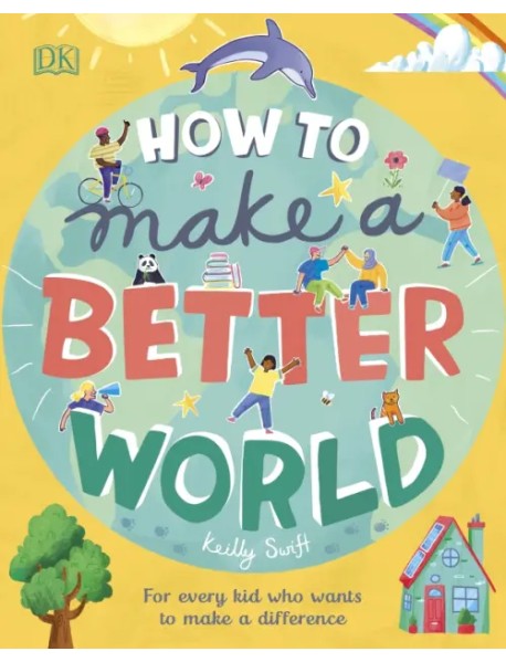 How to Make a Better World. For Every Kid Who Wants to Make a Difference