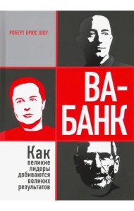 Ва-банк. Как великие лидеры добиваются великих результатов
