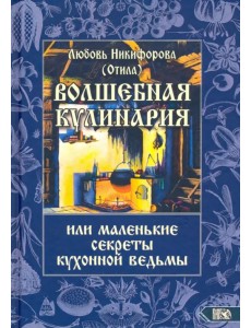 Волшебная кулинария или маленькие секреты кухонной ведьмы Волшебная кулинария или маленькие секреты кухонной ведьмы