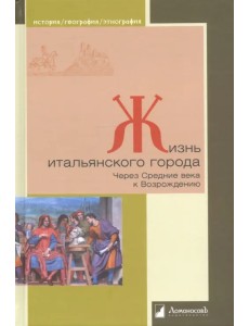 Жизнь итальянского города. Через Средние века к Возрождению Жизнь итальянского города. Через Средние века к Возрождению