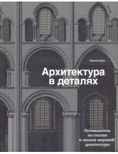 Архитектура в деталях. Путеводитель по стилям и эпохам мировой архитектуры