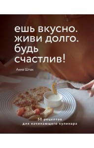 Ешь вкусно. Живи долго. Будь счастлив! 50 рецептов для начинающего кулинара