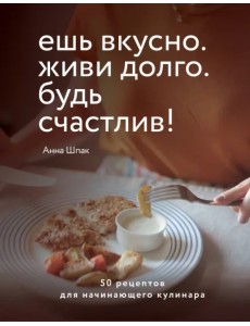 Ешь вкусно. Живи долго. Будь счастлив! 50 рецептов для начинающего кулинара Ешь вкусно. Живи долго. Будь счастлив! 50 рецептов для начинающего кулинара