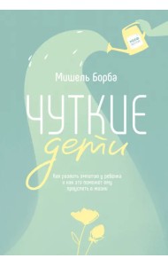 Чуткие дети. Как развить эмпатию у ребенка и как это поможет ему преуспеть в жизни