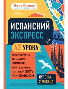 Испанский экспресс. 42 урока, после которых вы начнёте говорить, читать, шутить, мечтать и жить