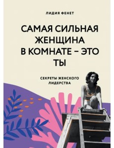 Самая сильная женщина в комнате — это ты. Секреты женского лидерства