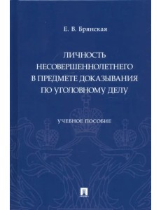 Личность несовершеннолетнего в предмете доказывания по уголовному делу. Учебное пособие