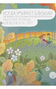 Когда умирает близкий. Как пережить горе и сохранить любовь и воспоминания. Рабочая тетрадь