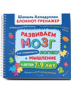 Развиваем мозг 7-9. Как тренировать логику и мышление у детей 7–9 лет. Блокнот-тренажер