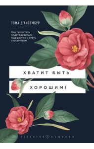 Хватит быть хорошим! Как перестать подстраиваться под других и стать счастливым