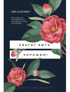 Хватит быть хорошим! Как перестать подстраиваться под других и стать счастливым