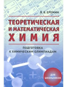 Теоретическая и математическая химия для школьников. Подготовка к химическим олимпиадам