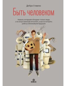 Быть человеком. Навыки, которыми обладают только люди, а не искусственный интеллект Быть человеком. Навыки, которыми обладают только люди, а не искусственный интеллект