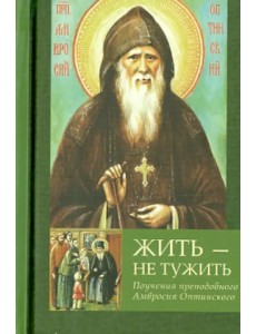 Жить - не тужить. Поучения преподобного Амвросия Оптинского