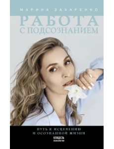 Работа с подсознанием. Путь к исцелению и осознанной жизни