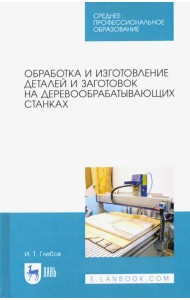 Обработка и изготовление деталей и заготовок на деревообрабатывающих станках. Учебное пособие