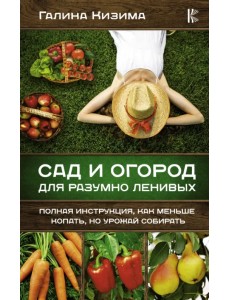 Сад и огород для разумно ленивых. Полная инструкция, как меньше копать, но урожай собирать Сад и огород для разумно ленивых. Полная инструкция, как меньше копать, но урожай собирать