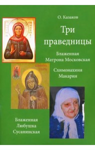 Три праведницы. Блаженная Матрона Московская, Схимонахиня Макария. Блаженная Любушка Сусанинская