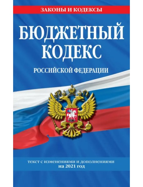 Бюджетный кодекс Российской Федерации: текст с изменениями и дополнениями на 2021 год