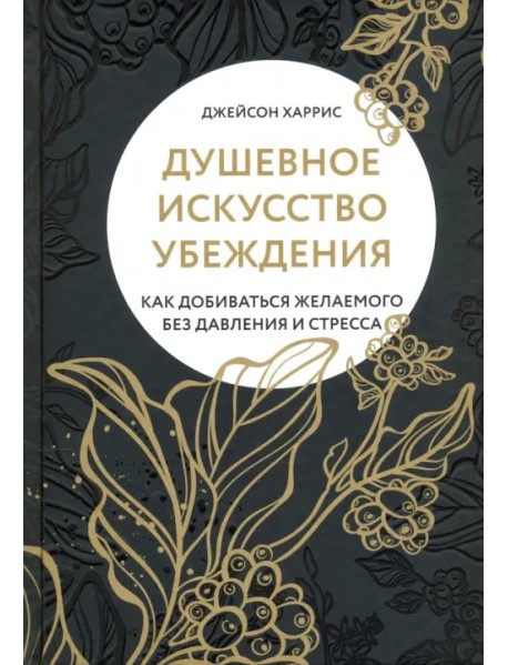 Душевное искусство убеждения. Как добиваться желаемого без давления и стресса