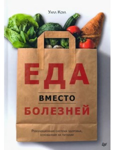 Еда вместо болезней. Революционная система здоровья, основанная на питании