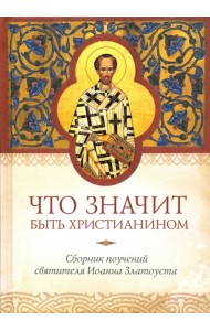 Что значит быть христианином. Сборник поучений святителя Иоанна Златоуста