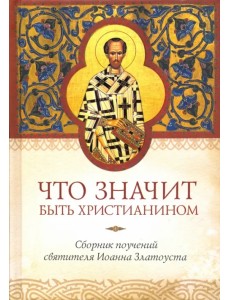 Что значит быть христианином. Сборник поучений святителя Иоанна Златоуста Что значит быть христианином. Сборник поучений святителя Иоанна Златоуста
