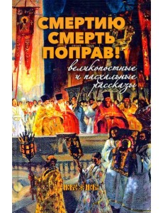 Смертию смерть поправ! Великопостные и пасхальные рассказы Смертию смерть поправ! Великопостные и пасхальные рассказы