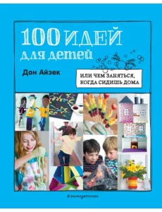 100 идей для детей. Или чем заняться, когда сидишь дома