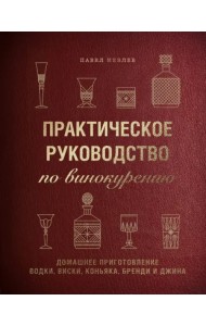 Практическое руководство по винокурению. Домашнее приготовление водки, виски, коньяка, бренди и джин