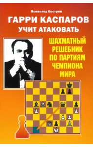 Гарри Каспаров учит атаковать. Шахматный решебник по партиям чемпиона мира