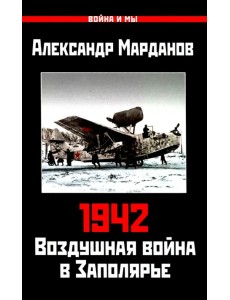 1942. Воздушная война в Заполярье. Книга первая (1 января - 30 июня)