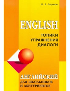 Английский для школьников и абитуриентов. Топики, упражнения, диалоги Английский для школьников и абитуриентов. Топики, упражнения, диалоги