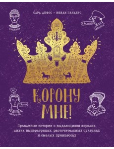 Корону мне! Правдивые истории о выдающихся королях, невероятных императрицах