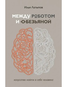 Между роботом и обезьяной. Искусство найти в себе человека Между роботом и обезьяной. Искусство найти в себе человека