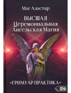 Высшая Церемониальная Ангельская Магия. Гримуар практика