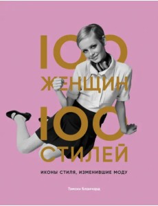 100 женщин - 100 стилей. Иконы стиля, изменившие моду 100 женщин - 100 стилей. Иконы стиля, изменившие моду