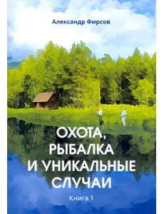 Охота, рыбалка и уникальные случаи. Книга 1