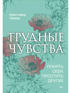 Трудные чувства. Понять себя, простить других