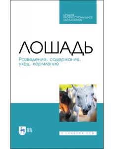 Лошадь. Разведение, содержание, уход, кормление. Учебное пособие для СПО Лошадь. Разведение, содержание, уход, кормление. Учебное пособие для СПО